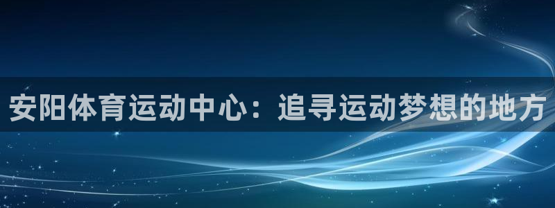 利记官网下载招商电话号码：安阳体育运动中心：追寻运动梦想的地