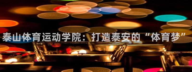 注册利记官方正版app：泰山体育运动学院：打造泰安的