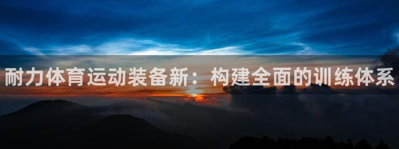 利记官方正版app官网：耐力体育运动装备新：构建全面