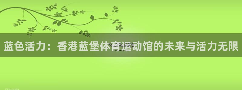 利记官方正版app集团官网网址：蓝色活力：香港蓝堡体
