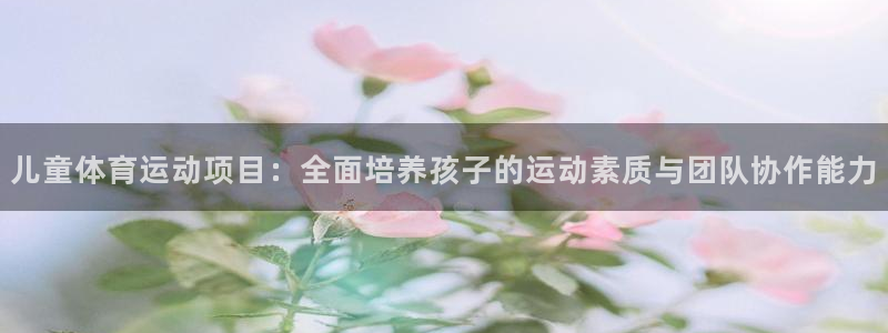 注册利记官方正版app：儿童体育运动项目：全面培养孩子的运动