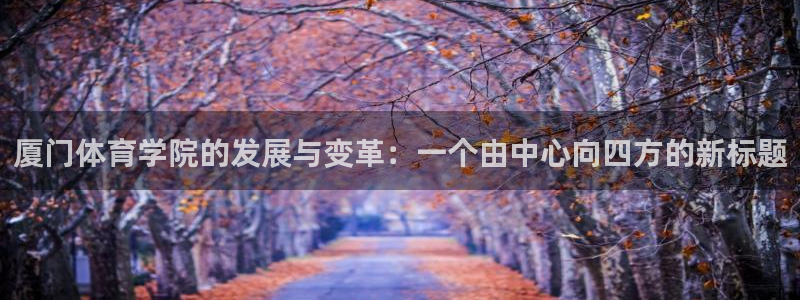 利记官方正版app新能源：厦门体育学院的发展与变革：