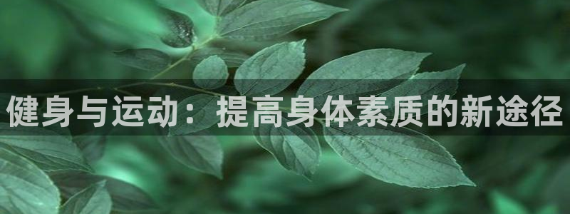 利记官方正版app集团官网网址：健身与运动：提高身体素质的新