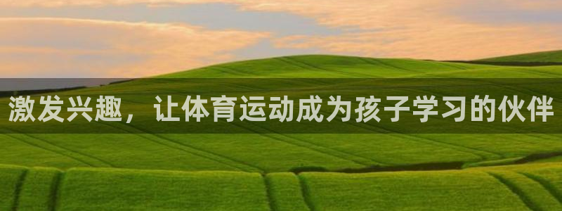 利记官网下载注册：激发兴趣，让体育运动成为孩子学习的伙伴